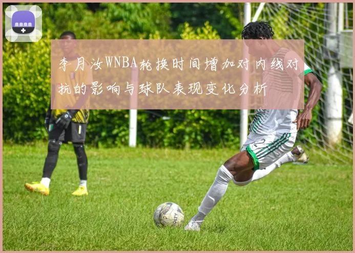 李月汝WNBA轮换时间增加对内线对抗的影响与球队表现变化分析