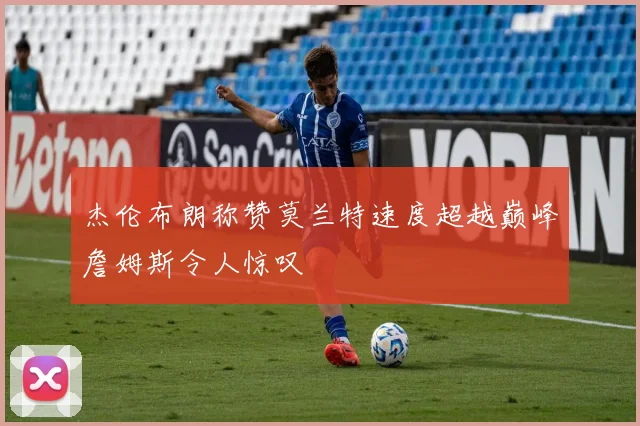 杰伦布朗称赞莫兰特速度超越巅峰詹姆斯令人惊叹
