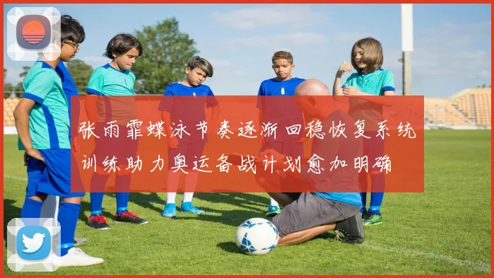张雨霏蝶泳节奏逐渐回稳恢复系统训练助力奥运备战计划愈加明确