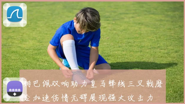 姆巴佩双响助力皇马锋线三叉戟磨合加速伤情无碍展现强大攻击力