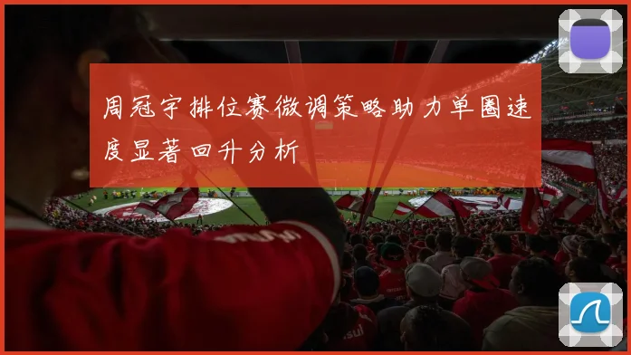 周冠宇排位赛微调策略助力单圈速度显著回升分析