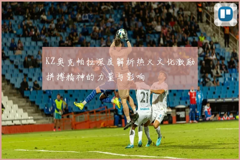 KZ奥克帕拉深度解析热火文化激励拼搏精神的力量与影响
