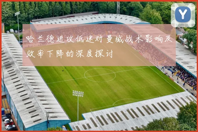 哈兰德进攻低迷对曼城战术影响及效率下降的深度探讨