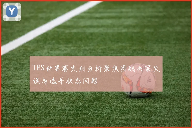 TES世界赛失利分析聚焦团战决策失误与选手状态问题