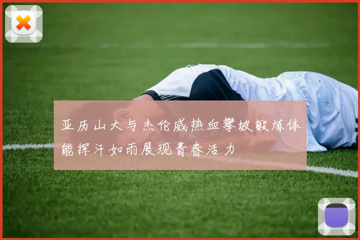 亚历山大与杰伦威热血攀坡锻炼体能挥汗如雨展现青春活力